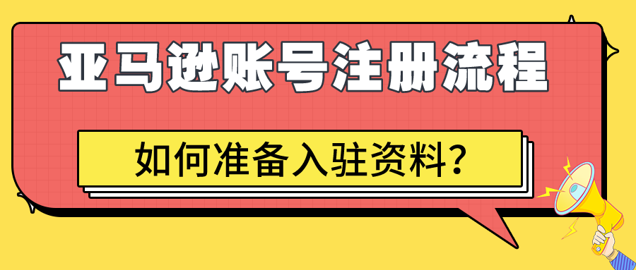 亚马逊账号注册需要准备哪些资料？附完整入驻流程